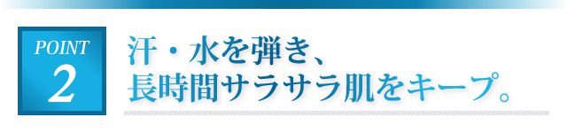 汗・水を弾き、長時間サラサラ肌をキープ。