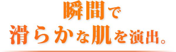 瞬間で滑らかな肌を演出。