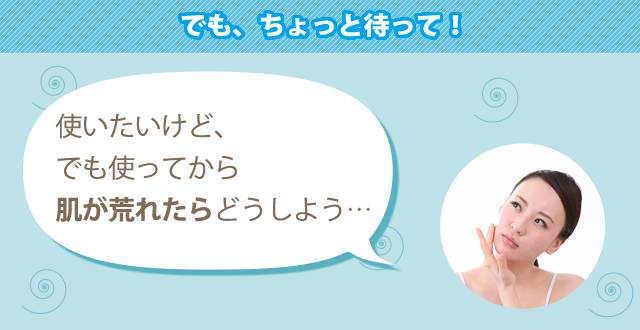 使いたいけど、でも使ってから肌が荒れたらどうしよう…