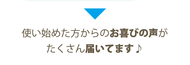 使い始めた方からのお喜びの声がたくさん届いてます♪