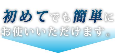 初めてでも簡単にお使いいただけます。